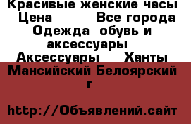 Красивые женские часы › Цена ­ 500 - Все города Одежда, обувь и аксессуары » Аксессуары   . Ханты-Мансийский,Белоярский г.